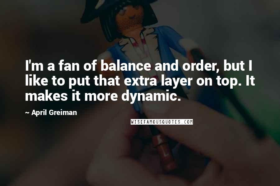 April Greiman Quotes: I'm a fan of balance and order, but I like to put that extra layer on top. It makes it more dynamic.
