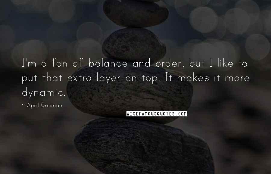 April Greiman Quotes: I'm a fan of balance and order, but I like to put that extra layer on top. It makes it more dynamic.