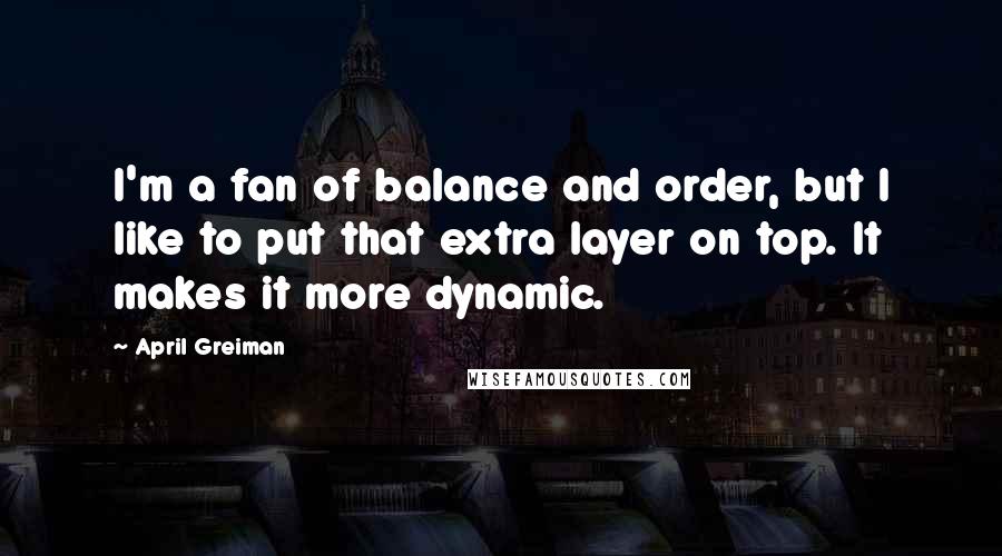 April Greiman Quotes: I'm a fan of balance and order, but I like to put that extra layer on top. It makes it more dynamic.