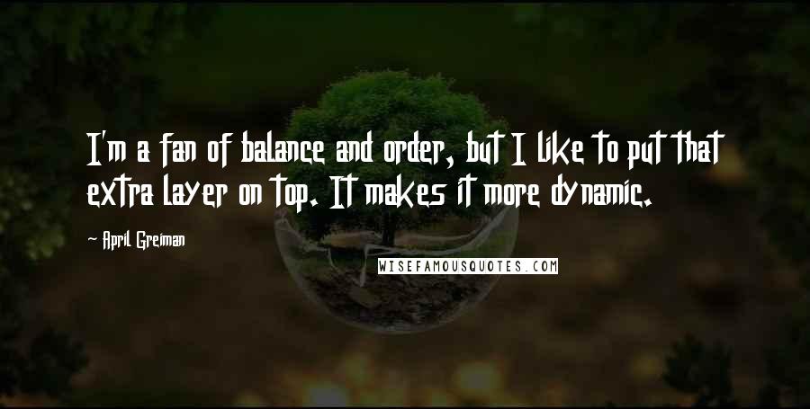 April Greiman Quotes: I'm a fan of balance and order, but I like to put that extra layer on top. It makes it more dynamic.