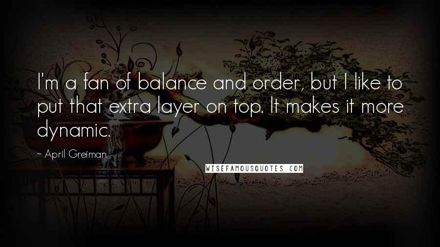 April Greiman Quotes: I'm a fan of balance and order, but I like to put that extra layer on top. It makes it more dynamic.