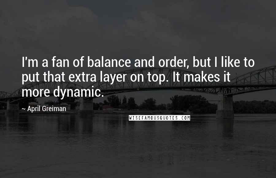 April Greiman Quotes: I'm a fan of balance and order, but I like to put that extra layer on top. It makes it more dynamic.