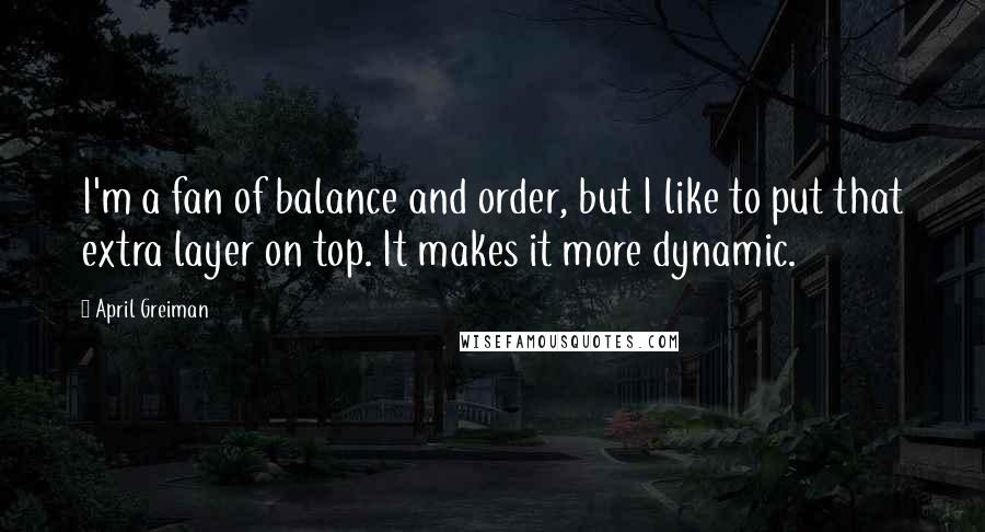 April Greiman Quotes: I'm a fan of balance and order, but I like to put that extra layer on top. It makes it more dynamic.