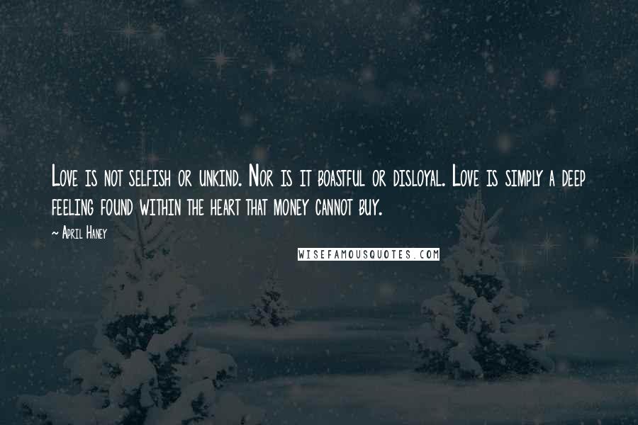 April Haney Quotes: Love is not selfish or unkind. Nor is it boastful or disloyal. Love is simply a deep feeling found within the heart that money cannot buy.