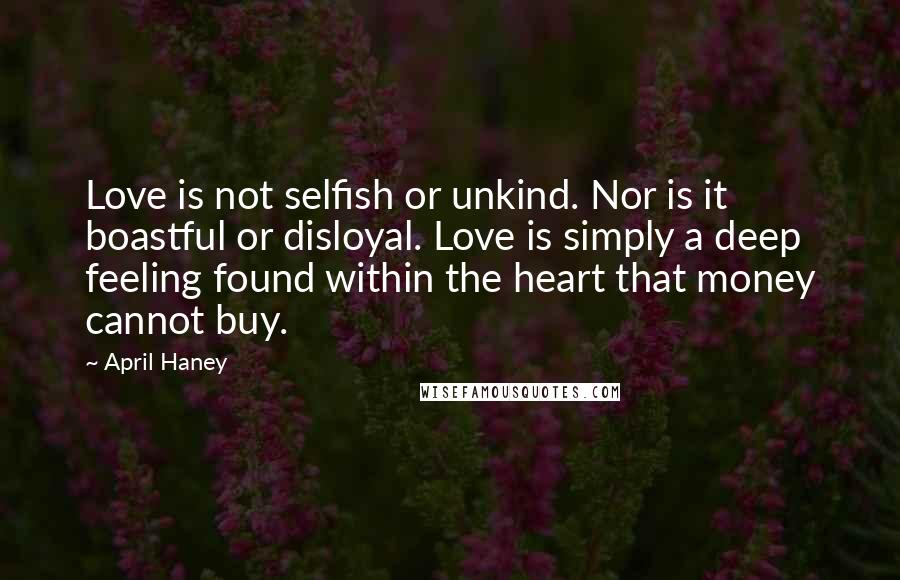 April Haney Quotes: Love is not selfish or unkind. Nor is it boastful or disloyal. Love is simply a deep feeling found within the heart that money cannot buy.