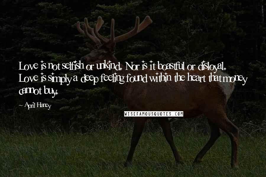 April Haney Quotes: Love is not selfish or unkind. Nor is it boastful or disloyal. Love is simply a deep feeling found within the heart that money cannot buy.