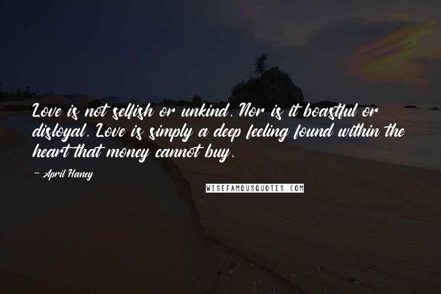 April Haney Quotes: Love is not selfish or unkind. Nor is it boastful or disloyal. Love is simply a deep feeling found within the heart that money cannot buy.