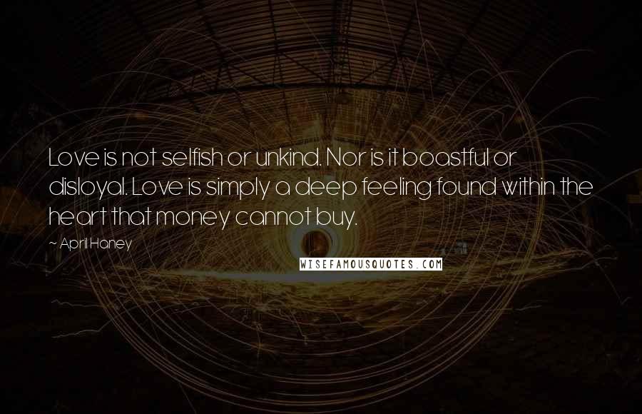 April Haney Quotes: Love is not selfish or unkind. Nor is it boastful or disloyal. Love is simply a deep feeling found within the heart that money cannot buy.