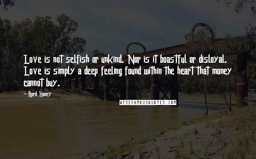 April Haney Quotes: Love is not selfish or unkind. Nor is it boastful or disloyal. Love is simply a deep feeling found within the heart that money cannot buy.