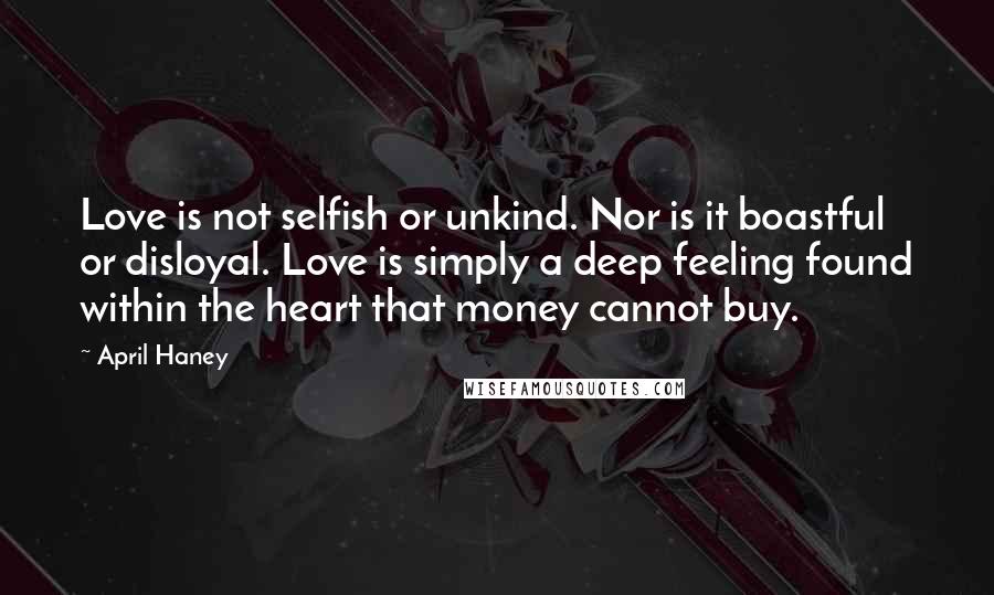 April Haney Quotes: Love is not selfish or unkind. Nor is it boastful or disloyal. Love is simply a deep feeling found within the heart that money cannot buy.