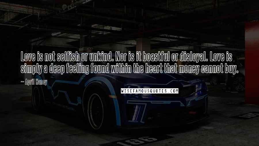 April Haney Quotes: Love is not selfish or unkind. Nor is it boastful or disloyal. Love is simply a deep feeling found within the heart that money cannot buy.