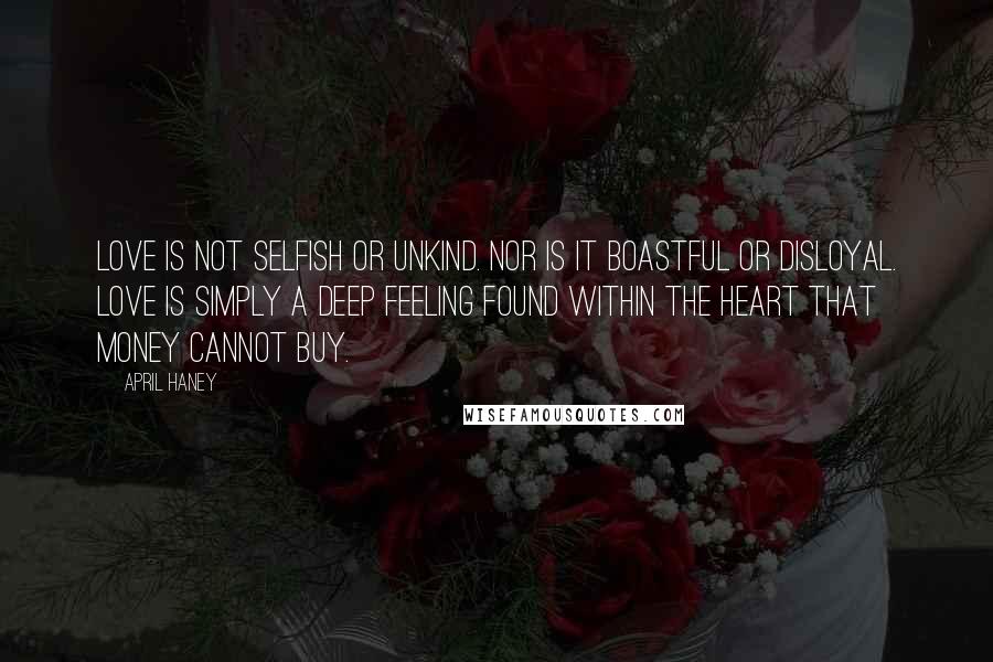 April Haney Quotes: Love is not selfish or unkind. Nor is it boastful or disloyal. Love is simply a deep feeling found within the heart that money cannot buy.