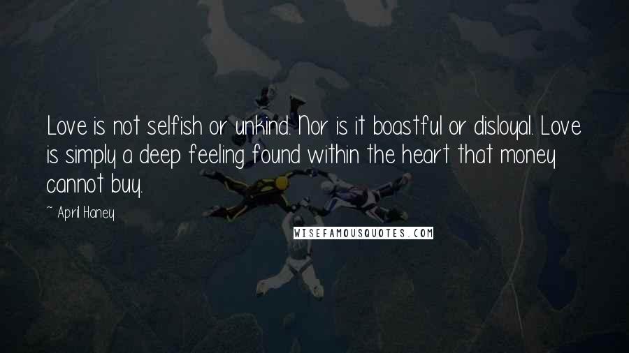 April Haney Quotes: Love is not selfish or unkind. Nor is it boastful or disloyal. Love is simply a deep feeling found within the heart that money cannot buy.