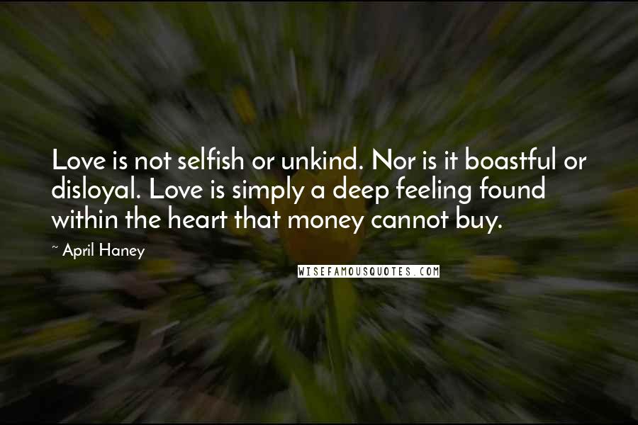 April Haney Quotes: Love is not selfish or unkind. Nor is it boastful or disloyal. Love is simply a deep feeling found within the heart that money cannot buy.