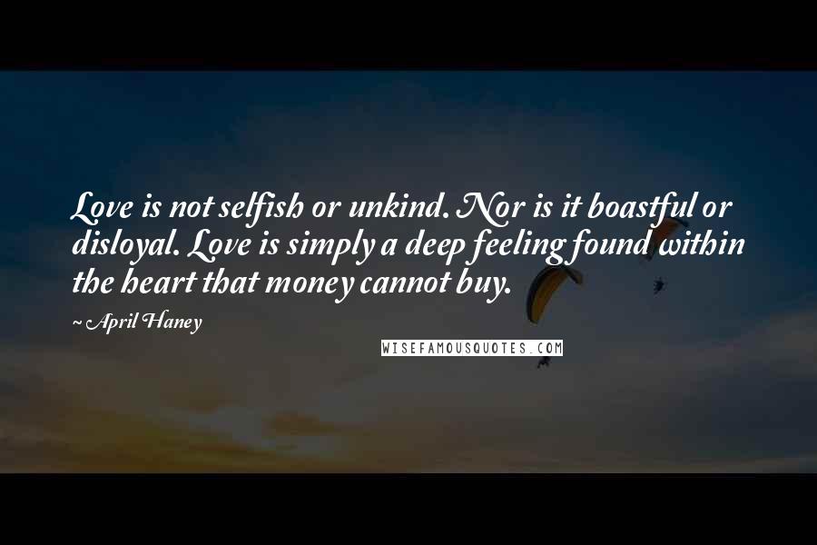 April Haney Quotes: Love is not selfish or unkind. Nor is it boastful or disloyal. Love is simply a deep feeling found within the heart that money cannot buy.