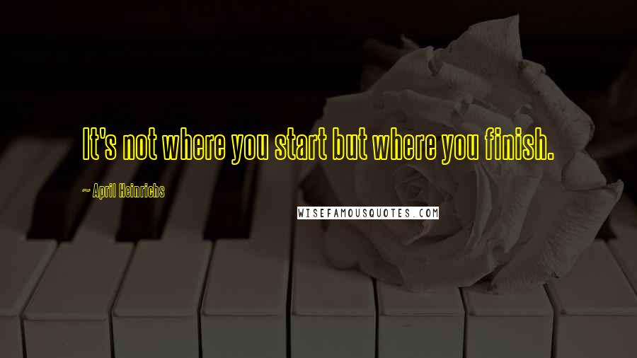 April Heinrichs Quotes: It's not where you start but where you finish.