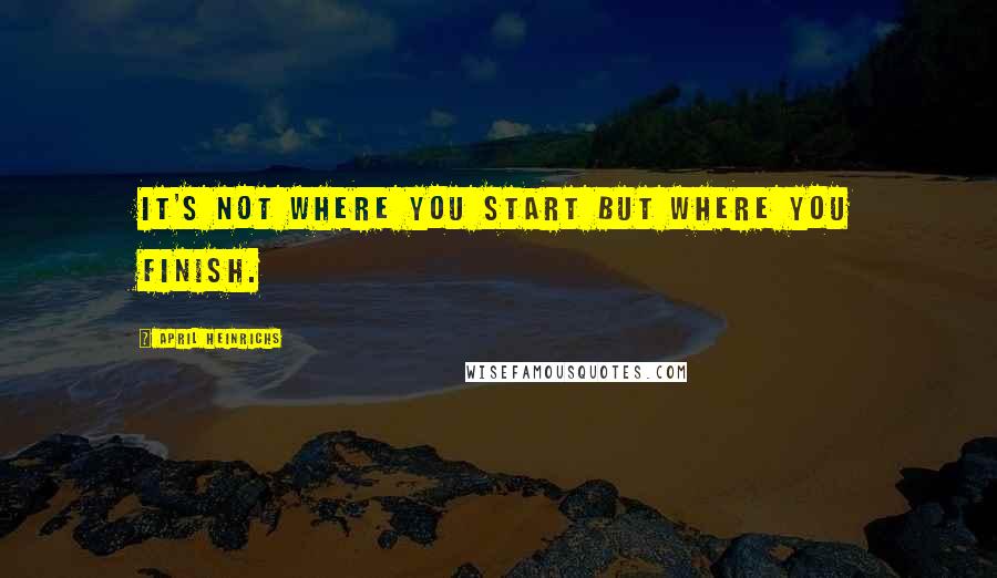 April Heinrichs Quotes: It's not where you start but where you finish.