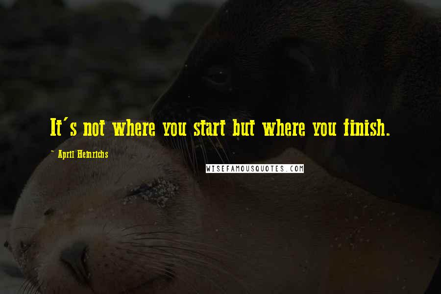 April Heinrichs Quotes: It's not where you start but where you finish.