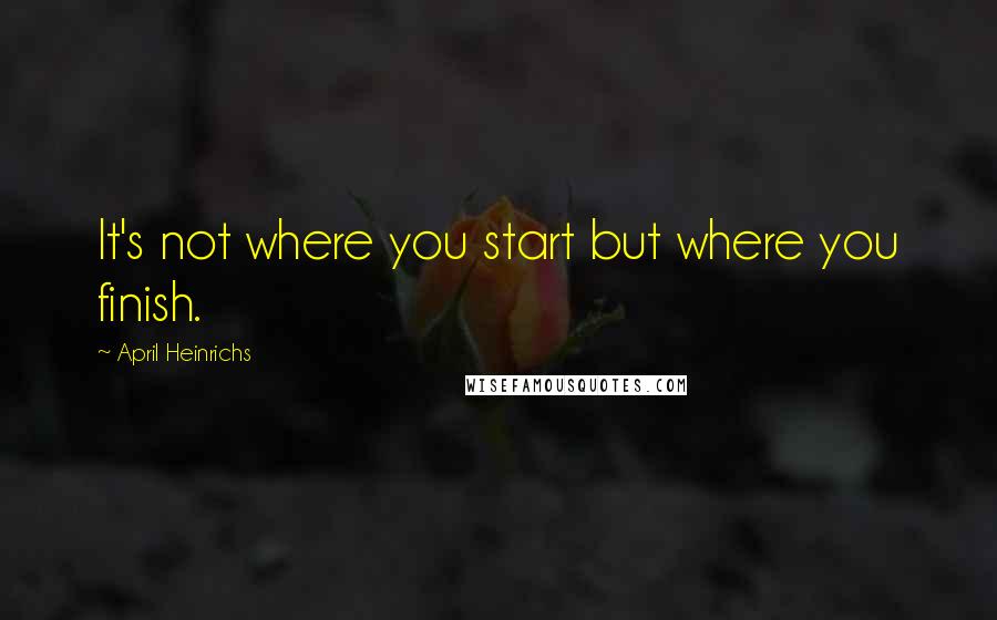 April Heinrichs Quotes: It's not where you start but where you finish.