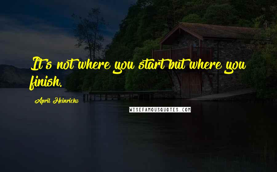 April Heinrichs Quotes: It's not where you start but where you finish.