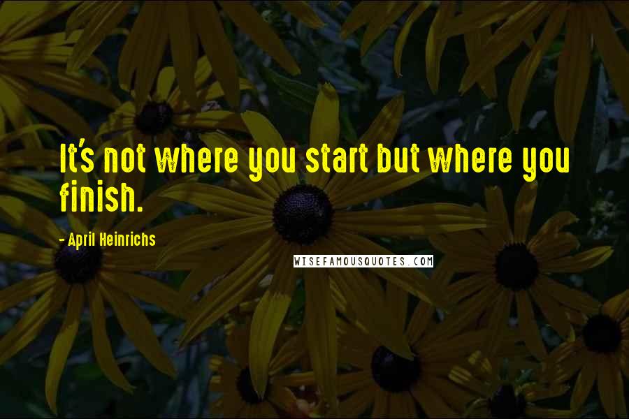 April Heinrichs Quotes: It's not where you start but where you finish.