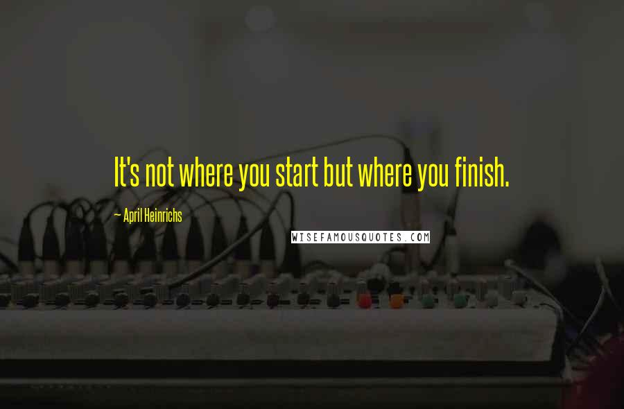 April Heinrichs Quotes: It's not where you start but where you finish.