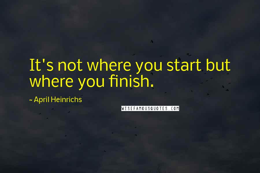 April Heinrichs Quotes: It's not where you start but where you finish.