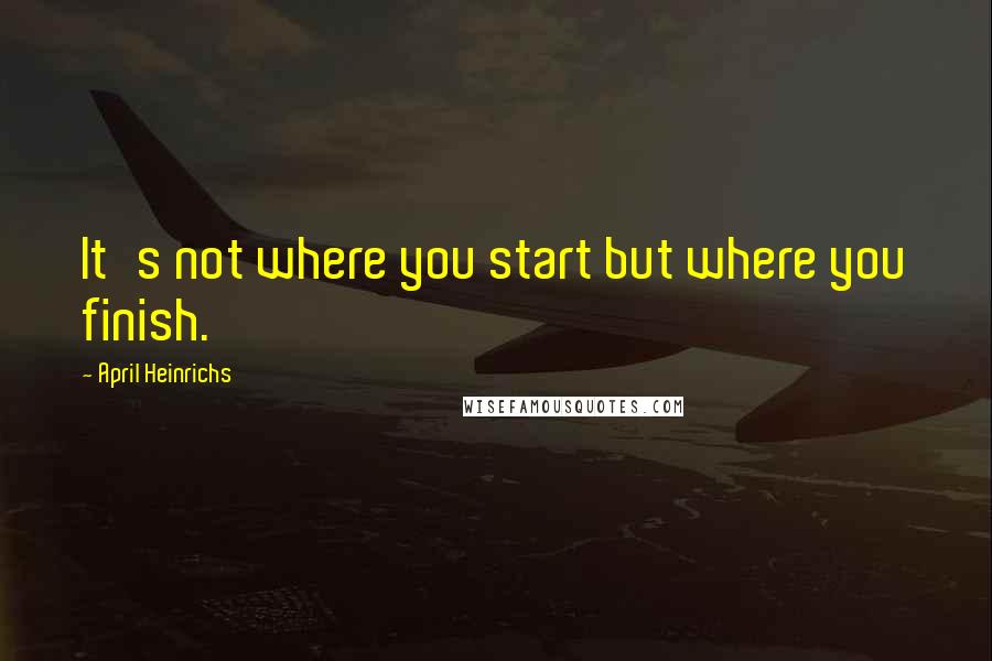 April Heinrichs Quotes: It's not where you start but where you finish.