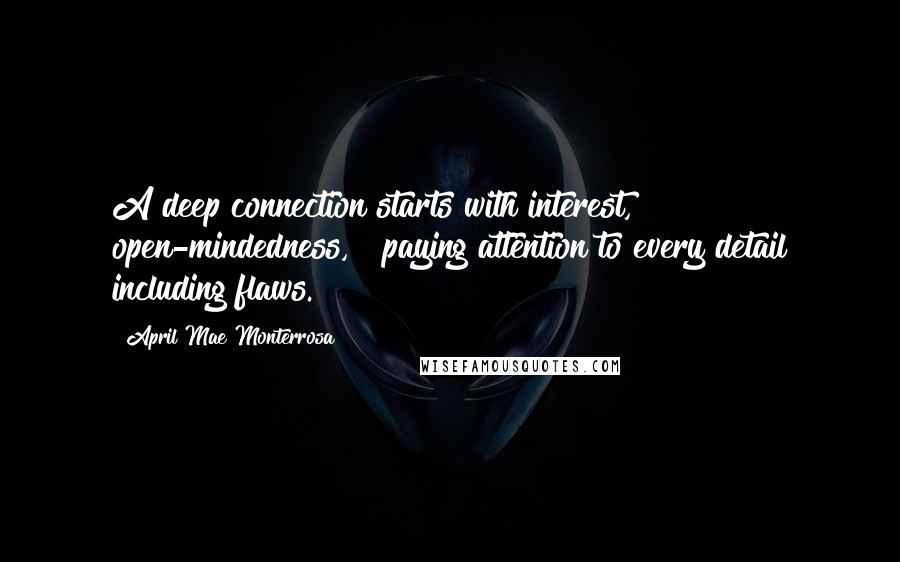 April Mae Monterrosa Quotes: A deep connection starts with interest, open-mindedness, & paying attention to every detail including flaws.