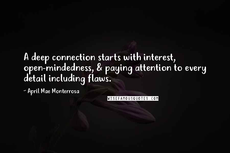 April Mae Monterrosa Quotes: A deep connection starts with interest, open-mindedness, & paying attention to every detail including flaws.