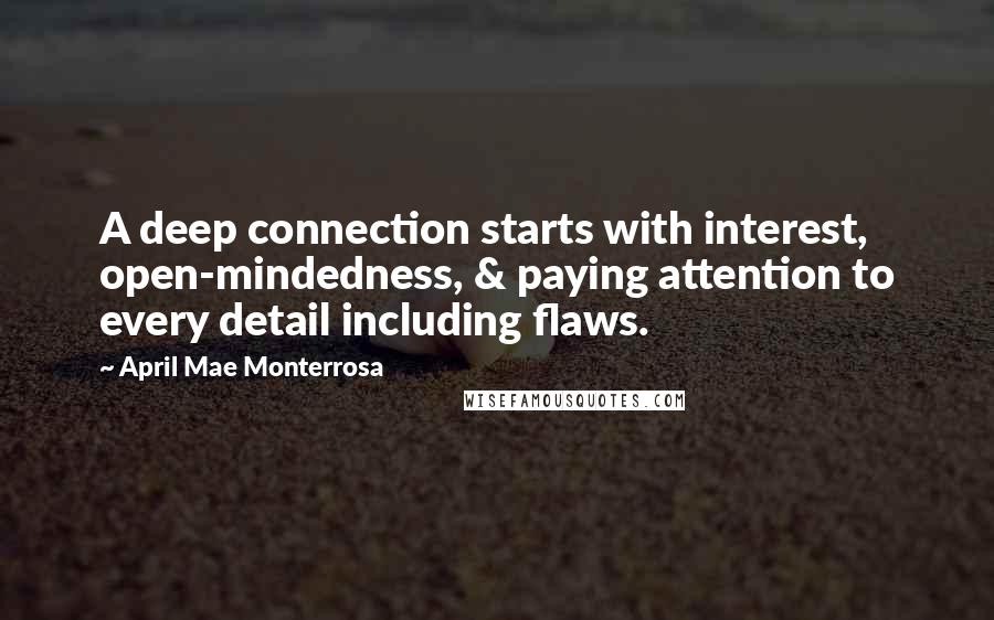 April Mae Monterrosa Quotes: A deep connection starts with interest, open-mindedness, & paying attention to every detail including flaws.