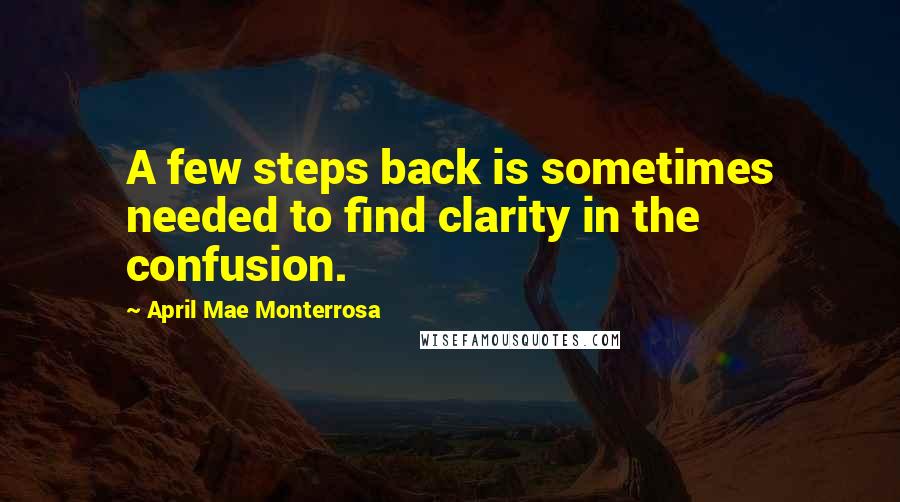 April Mae Monterrosa Quotes: A few steps back is sometimes needed to find clarity in the confusion.