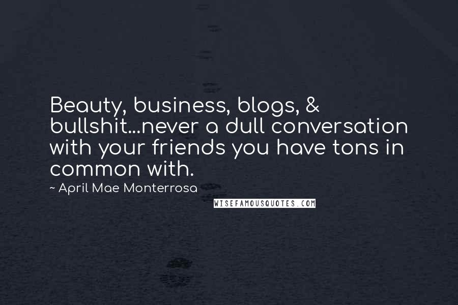 April Mae Monterrosa Quotes: Beauty, business, blogs, & bullshit...never a dull conversation with your friends you have tons in common with.