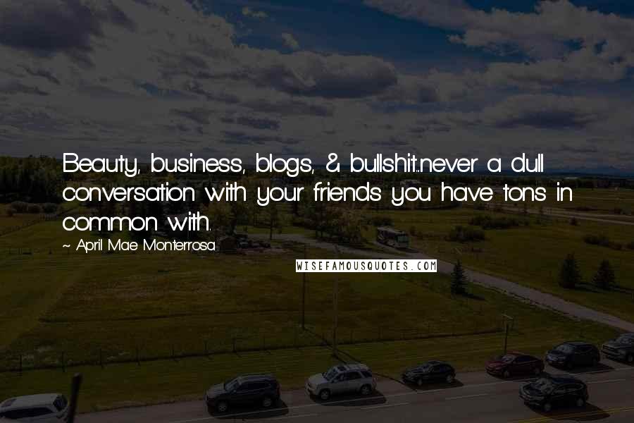 April Mae Monterrosa Quotes: Beauty, business, blogs, & bullshit...never a dull conversation with your friends you have tons in common with.