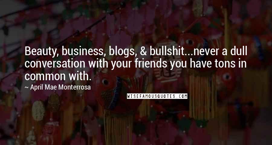 April Mae Monterrosa Quotes: Beauty, business, blogs, & bullshit...never a dull conversation with your friends you have tons in common with.