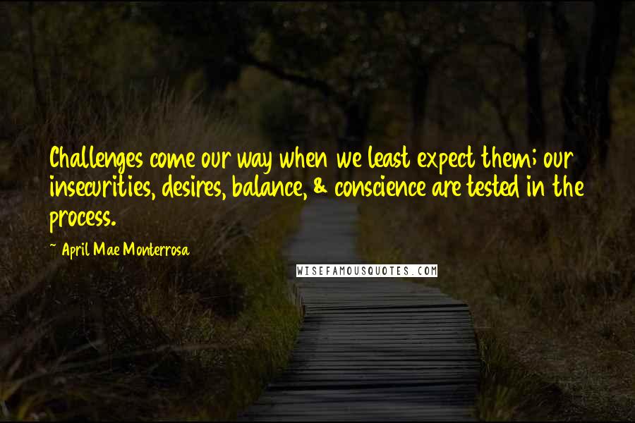 April Mae Monterrosa Quotes: Challenges come our way when we least expect them; our insecurities, desires, balance, & conscience are tested in the process.