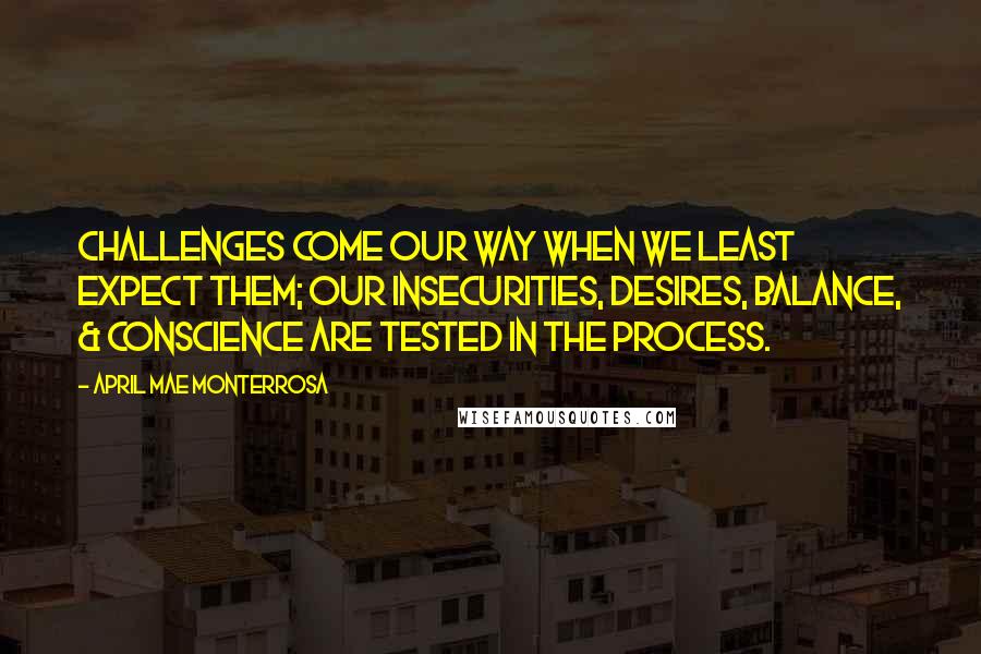 April Mae Monterrosa Quotes: Challenges come our way when we least expect them; our insecurities, desires, balance, & conscience are tested in the process.