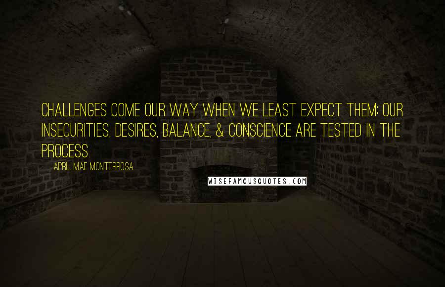 April Mae Monterrosa Quotes: Challenges come our way when we least expect them; our insecurities, desires, balance, & conscience are tested in the process.