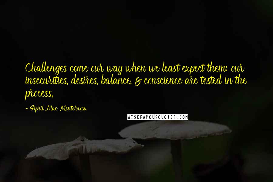 April Mae Monterrosa Quotes: Challenges come our way when we least expect them; our insecurities, desires, balance, & conscience are tested in the process.