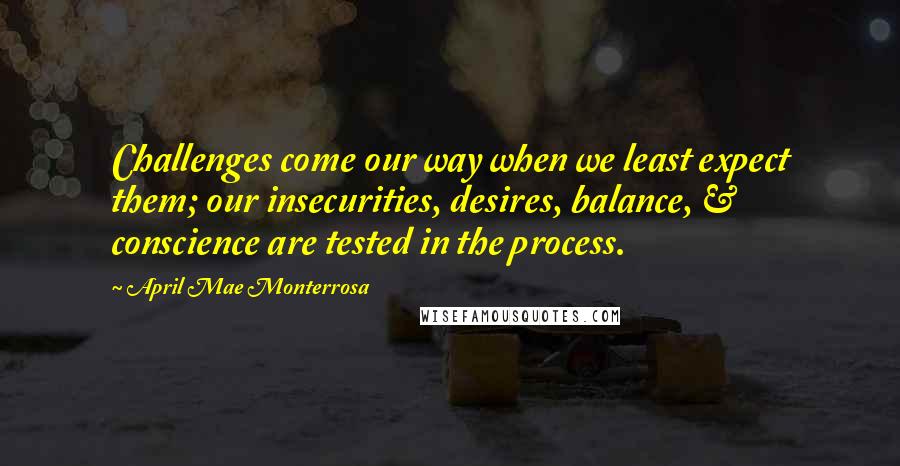 April Mae Monterrosa Quotes: Challenges come our way when we least expect them; our insecurities, desires, balance, & conscience are tested in the process.