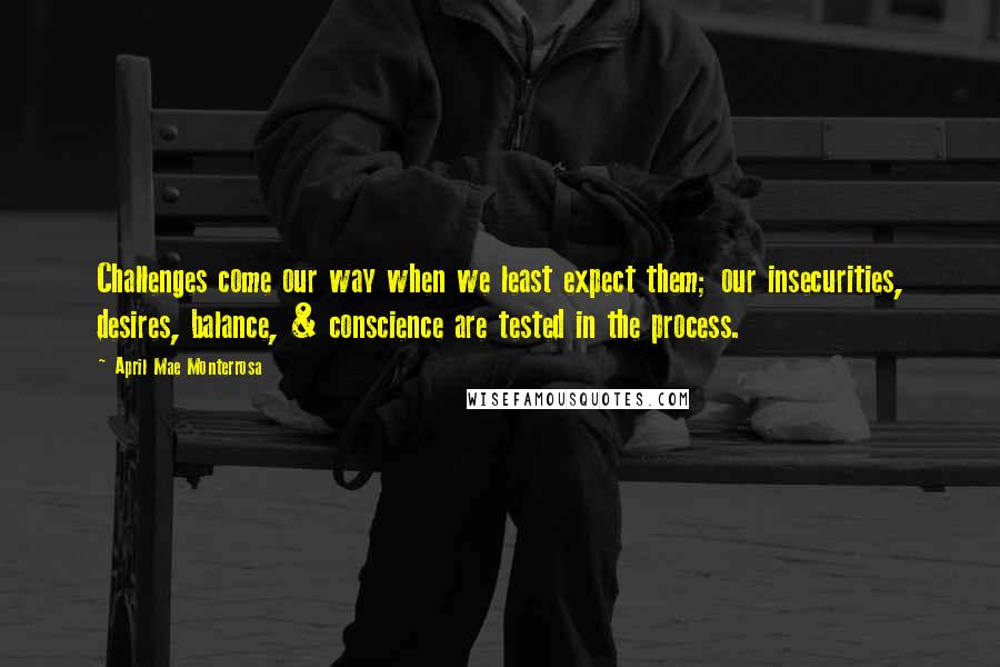 April Mae Monterrosa Quotes: Challenges come our way when we least expect them; our insecurities, desires, balance, & conscience are tested in the process.