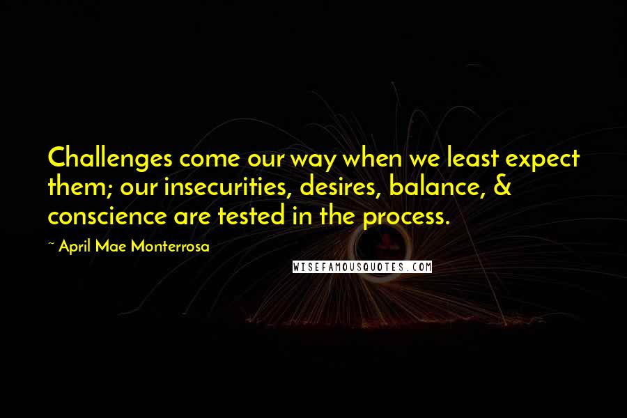 April Mae Monterrosa Quotes: Challenges come our way when we least expect them; our insecurities, desires, balance, & conscience are tested in the process.