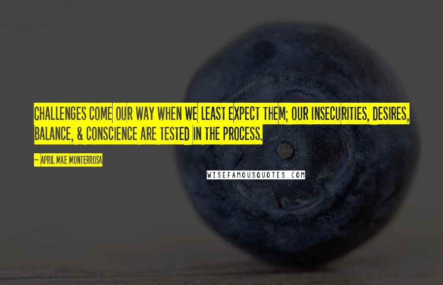 April Mae Monterrosa Quotes: Challenges come our way when we least expect them; our insecurities, desires, balance, & conscience are tested in the process.