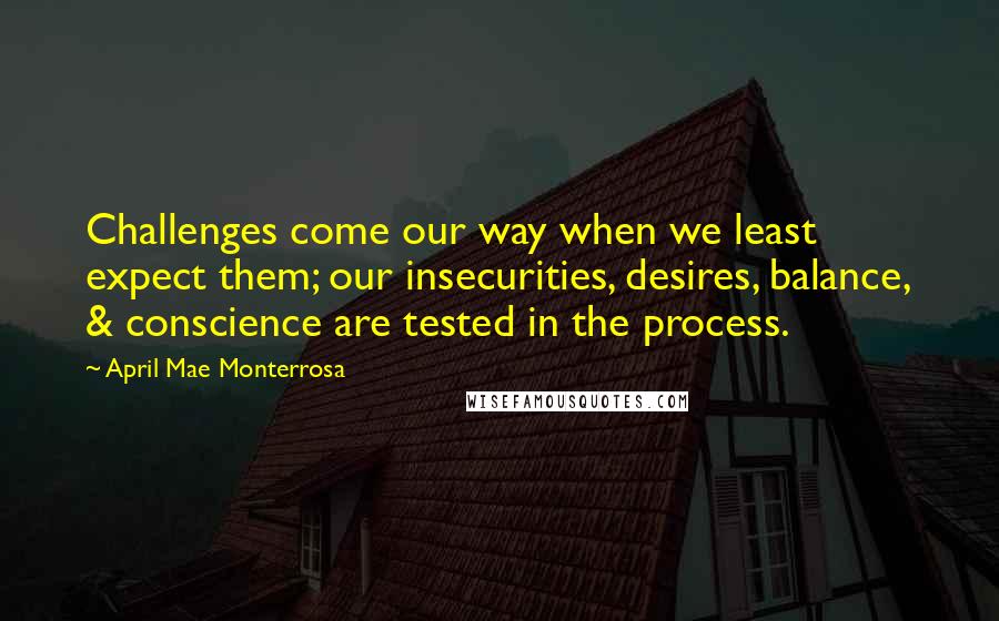 April Mae Monterrosa Quotes: Challenges come our way when we least expect them; our insecurities, desires, balance, & conscience are tested in the process.