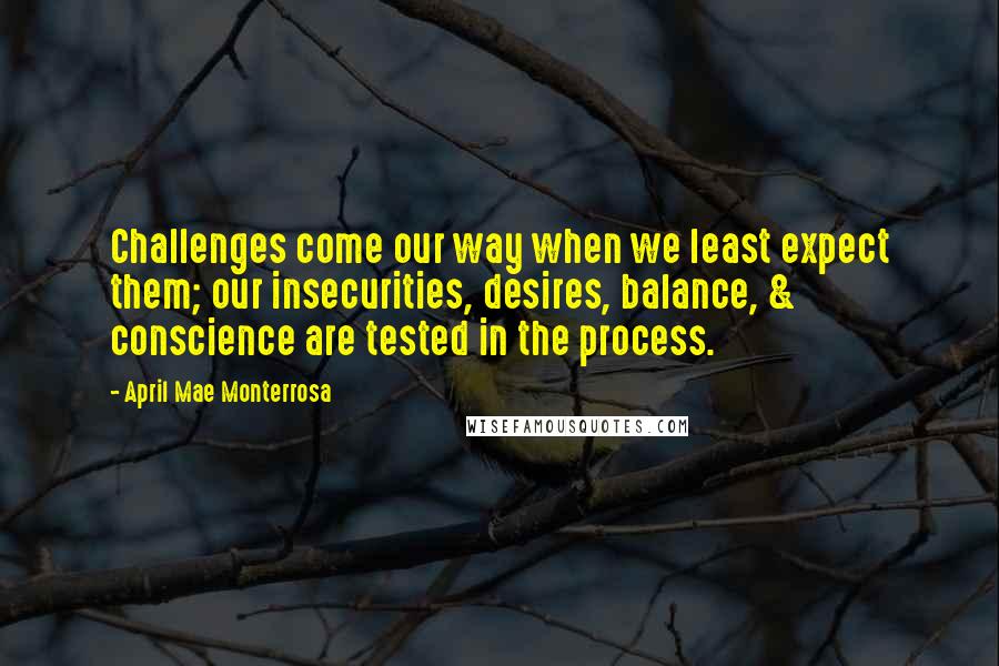 April Mae Monterrosa Quotes: Challenges come our way when we least expect them; our insecurities, desires, balance, & conscience are tested in the process.