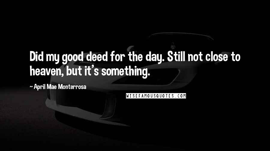 April Mae Monterrosa Quotes: Did my good deed for the day. Still not close to heaven, but it's something.