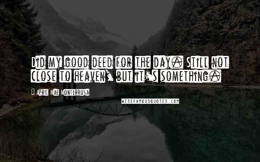 April Mae Monterrosa Quotes: Did my good deed for the day. Still not close to heaven, but it's something.