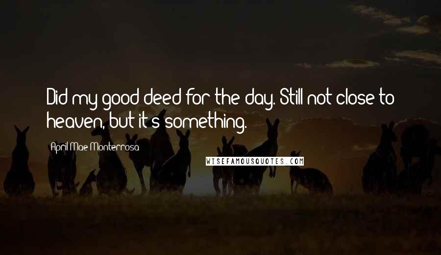 April Mae Monterrosa Quotes: Did my good deed for the day. Still not close to heaven, but it's something.