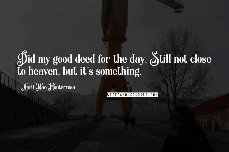 April Mae Monterrosa Quotes: Did my good deed for the day. Still not close to heaven, but it's something.