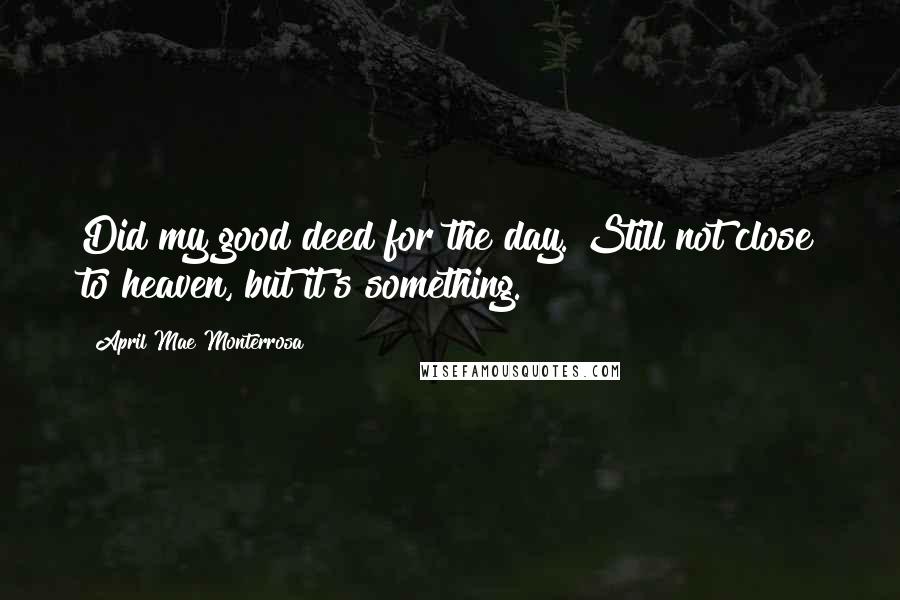 April Mae Monterrosa Quotes: Did my good deed for the day. Still not close to heaven, but it's something.